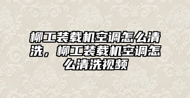 柳工裝載機空調(diào)怎么清洗，柳工裝載機空調(diào)怎么清洗視頻