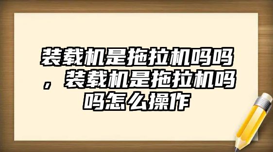 裝載機(jī)是拖拉機(jī)嗎嗎，裝載機(jī)是拖拉機(jī)嗎嗎怎么操作