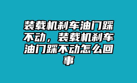 裝載機剎車油門踩不動，裝載機剎車油門踩不動怎么回事