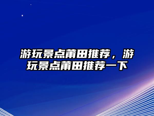 游玩景點(diǎn)莆田推薦，游玩景點(diǎn)莆田推薦一下