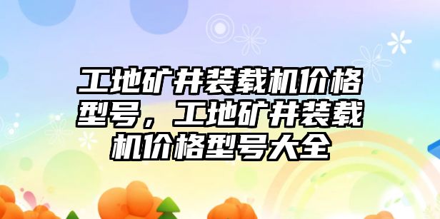 工地礦井裝載機(jī)價格型號，工地礦井裝載機(jī)價格型號大全