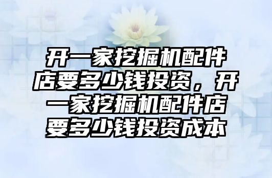 開一家挖掘機配件店要多少錢投資，開一家挖掘機配件店要多少錢投資成本