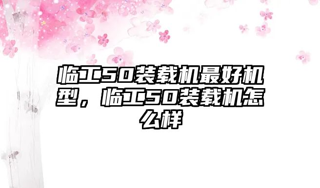 臨工50裝載機(jī)最好機(jī)型，臨工50裝載機(jī)怎么樣