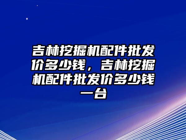 吉林挖掘機(jī)配件批發(fā)價多少錢，吉林挖掘機(jī)配件批發(fā)價多少錢一臺