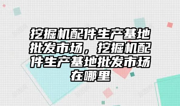 挖掘機(jī)配件生產(chǎn)基地批發(fā)市場，挖掘機(jī)配件生產(chǎn)基地批發(fā)市場在哪里