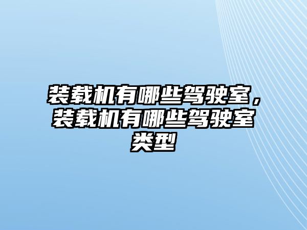 裝載機有哪些駕駛室，裝載機有哪些駕駛室類型