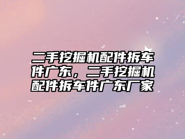 二手挖掘機配件拆車件廣東，二手挖掘機配件拆車件廣東廠家