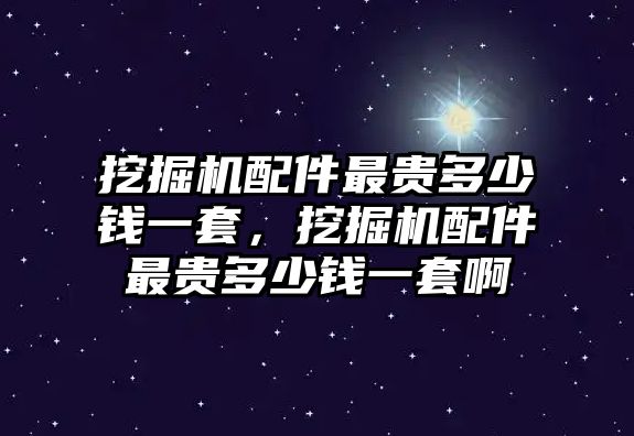 挖掘機配件最貴多少錢一套，挖掘機配件最貴多少錢一套啊