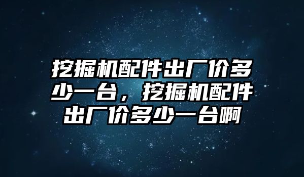 挖掘機配件出廠價多少一臺，挖掘機配件出廠價多少一臺啊