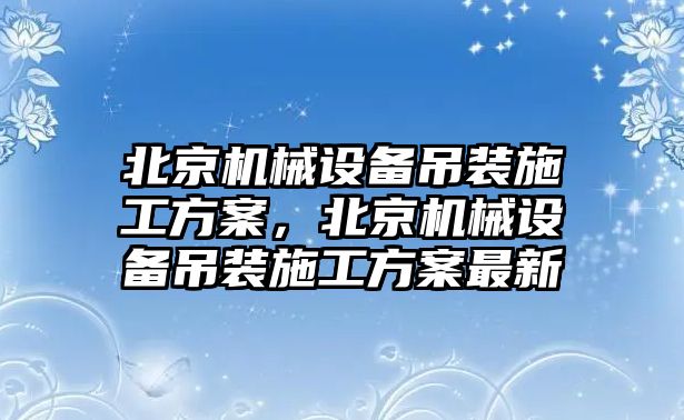 北京機械設(shè)備吊裝施工方案，北京機械設(shè)備吊裝施工方案最新