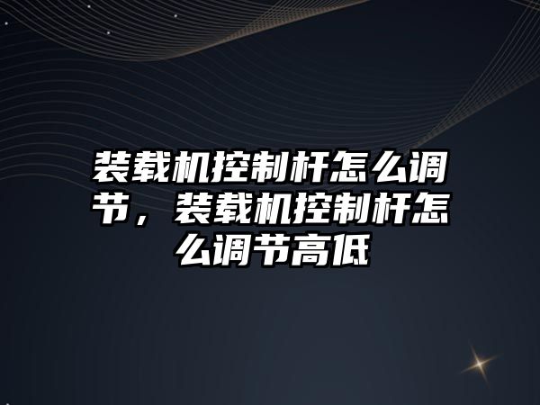 裝載機控制桿怎么調節(jié)，裝載機控制桿怎么調節(jié)高低