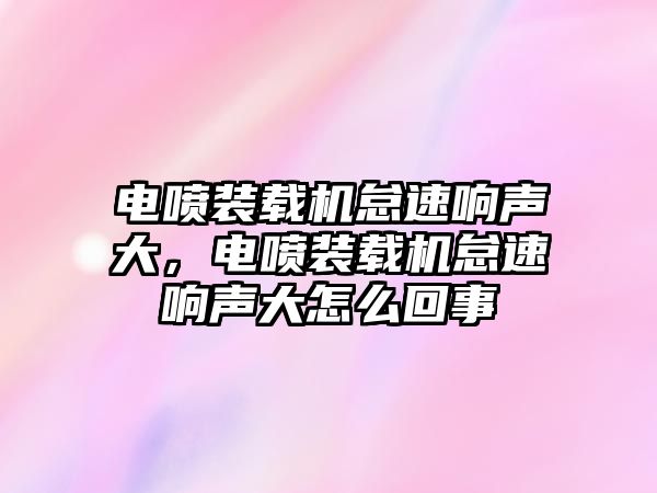 電噴裝載機怠速響聲大，電噴裝載機怠速響聲大怎么回事