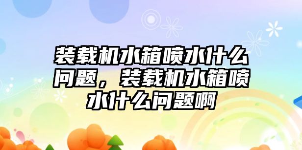 裝載機水箱噴水什么問題，裝載機水箱噴水什么問題啊