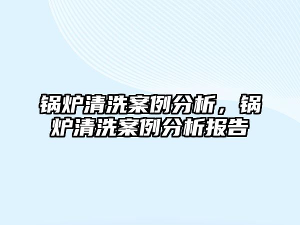 鍋爐清洗案例分析，鍋爐清洗案例分析報(bào)告