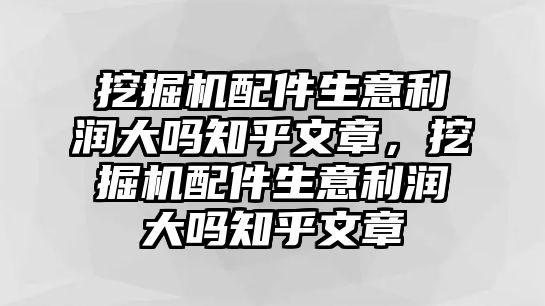 挖掘機(jī)配件生意利潤(rùn)大嗎知乎文章，挖掘機(jī)配件生意利潤(rùn)大嗎知乎文章