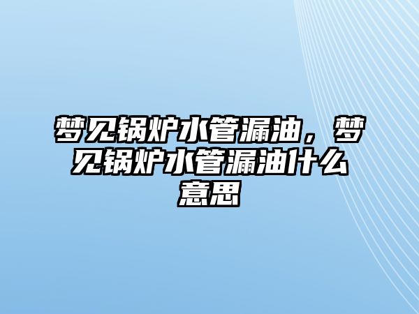 夢見鍋爐水管漏油，夢見鍋爐水管漏油什么意思