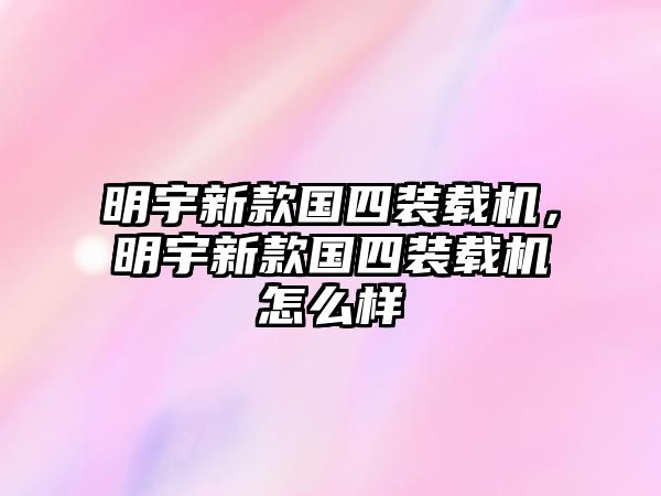 明宇新款國四裝載機，明宇新款國四裝載機怎么樣