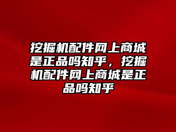 挖掘機(jī)配件網(wǎng)上商城是正品嗎知乎，挖掘機(jī)配件網(wǎng)上商城是正品嗎知乎