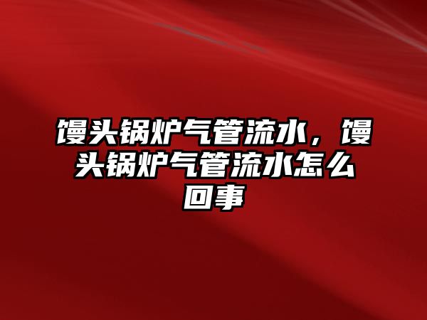 饅頭鍋爐氣管流水，饅頭鍋爐氣管流水怎么回事