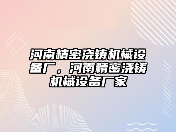 河南精密澆鑄機(jī)械設(shè)備廠，河南精密澆鑄機(jī)械設(shè)備廠家