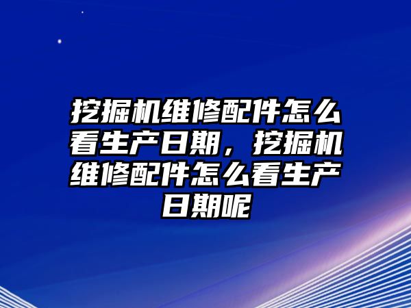 挖掘機(jī)維修配件怎么看生產(chǎn)日期，挖掘機(jī)維修配件怎么看生產(chǎn)日期呢