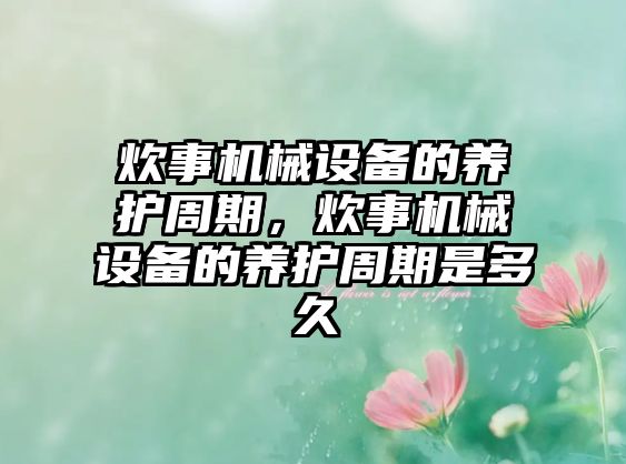 炊事機械設備的養(yǎng)護周期，炊事機械設備的養(yǎng)護周期是多久