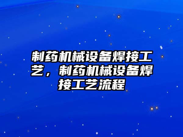 制藥機(jī)械設(shè)備焊接工藝，制藥機(jī)械設(shè)備焊接工藝流程