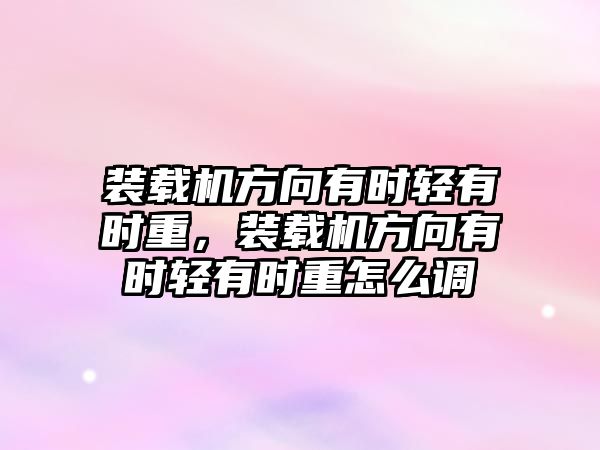 裝載機方向有時輕有時重，裝載機方向有時輕有時重怎么調(diào)