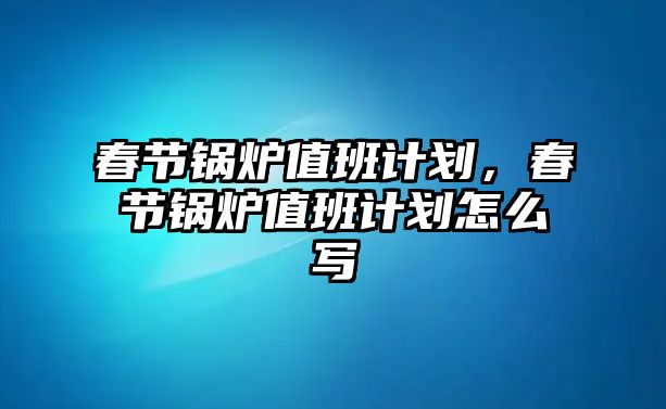 春節(jié)鍋爐值班計劃，春節(jié)鍋爐值班計劃怎么寫