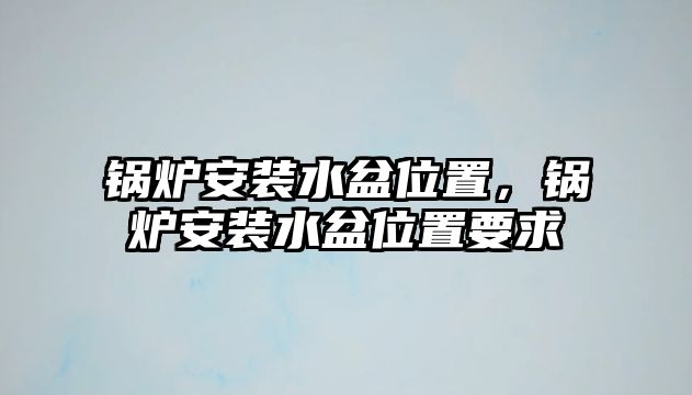 鍋爐安裝水盆位置，鍋爐安裝水盆位置要求