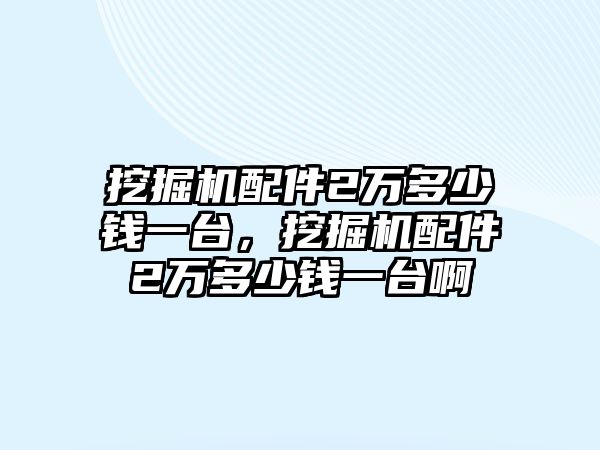 挖掘機(jī)配件2萬多少錢一臺(tái)，挖掘機(jī)配件2萬多少錢一臺(tái)啊