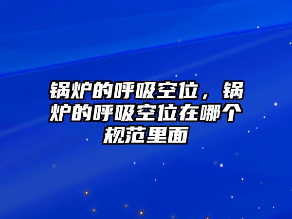 鍋爐的呼吸空位，鍋爐的呼吸空位在哪個(gè)規(guī)范里面