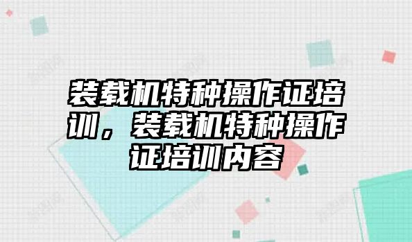 裝載機特種操作證培訓，裝載機特種操作證培訓內(nèi)容