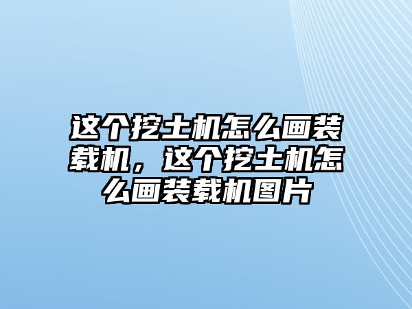 這個(gè)挖土機(jī)怎么畫(huà)裝載機(jī)，這個(gè)挖土機(jī)怎么畫(huà)裝載機(jī)圖片