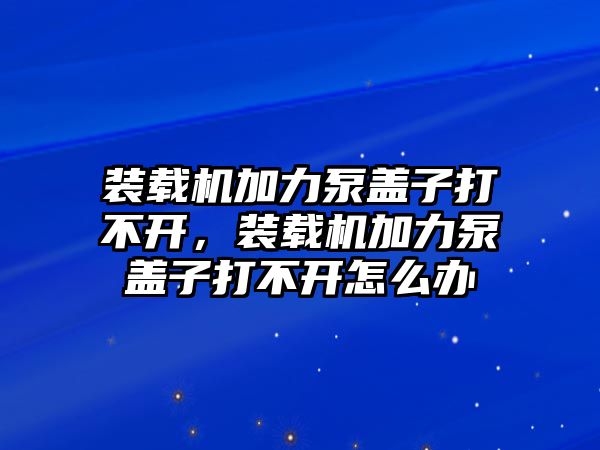 裝載機(jī)加力泵蓋子打不開，裝載機(jī)加力泵蓋子打不開怎么辦