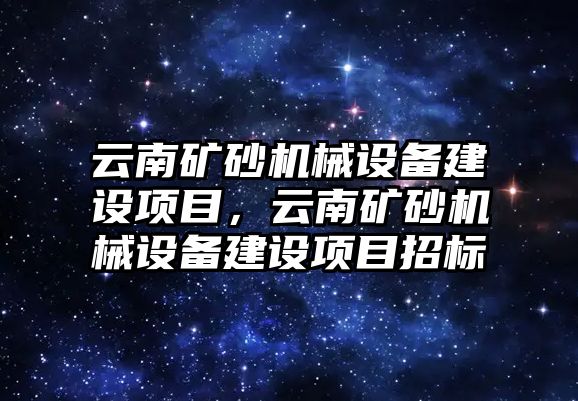 云南礦砂機(jī)械設(shè)備建設(shè)項(xiàng)目，云南礦砂機(jī)械設(shè)備建設(shè)項(xiàng)目招標(biāo)