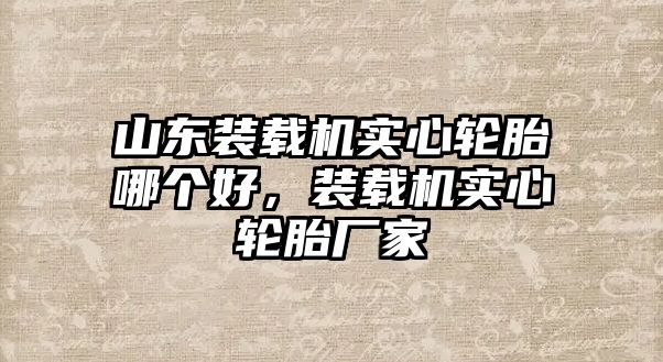 山東裝載機(jī)實(shí)心輪胎哪個好，裝載機(jī)實(shí)心輪胎廠家