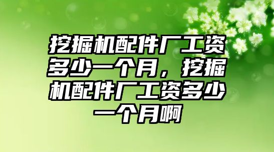 挖掘機(jī)配件廠工資多少一個月，挖掘機(jī)配件廠工資多少一個月啊