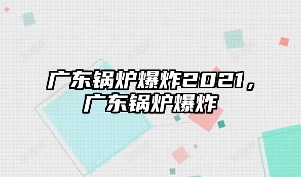 廣東鍋爐爆炸2021，廣東鍋爐爆炸