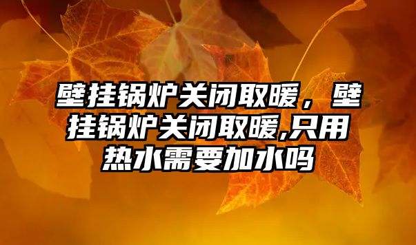 壁掛鍋爐關閉取暖，壁掛鍋爐關閉取暖,只用熱水需要加水嗎