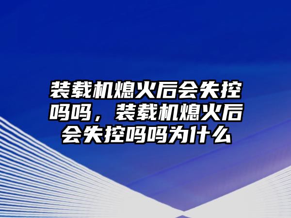 裝載機熄火后會失控嗎嗎，裝載機熄火后會失控嗎嗎為什么