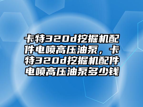 卡特320d挖掘機配件電噴高壓油泵，卡特320d挖掘機配件電噴高壓油泵多少錢