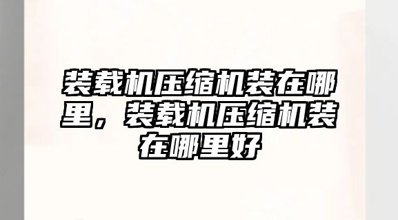 裝載機(jī)壓縮機(jī)裝在哪里，裝載機(jī)壓縮機(jī)裝在哪里好