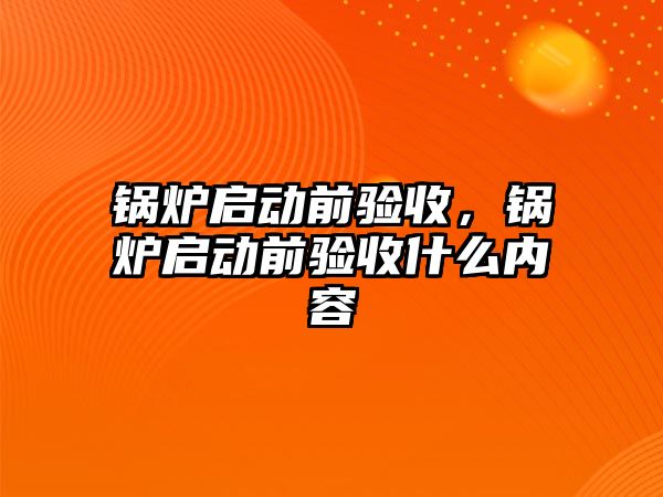 鍋爐啟動前驗收，鍋爐啟動前驗收什么內(nèi)容