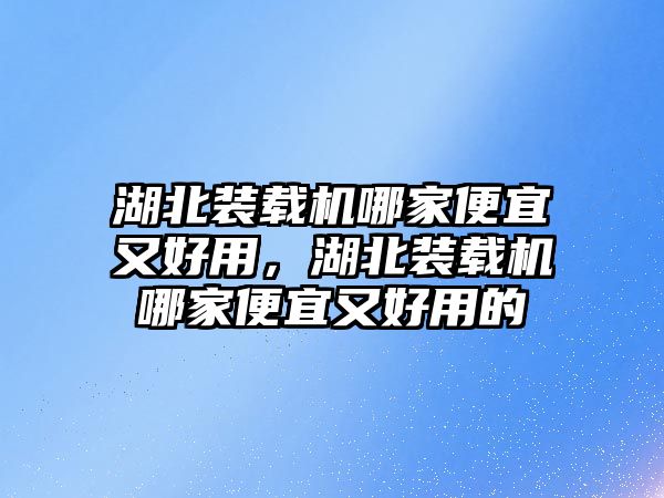 湖北裝載機(jī)哪家便宜又好用，湖北裝載機(jī)哪家便宜又好用的