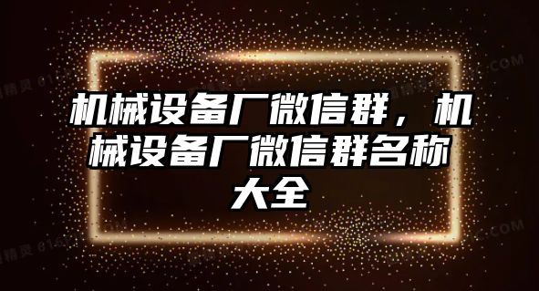 機(jī)械設(shè)備廠微信群，機(jī)械設(shè)備廠微信群名稱大全