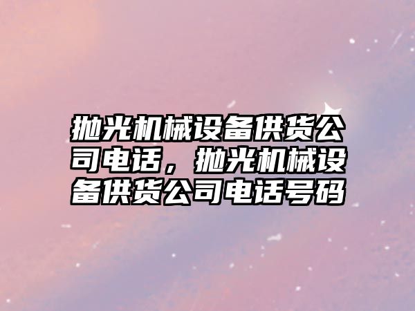 拋光機械設(shè)備供貨公司電話，拋光機械設(shè)備供貨公司電話號碼