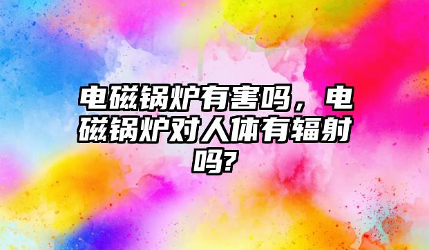 電磁鍋爐有害嗎，電磁鍋爐對(duì)人體有輻射嗎?