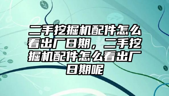 二手挖掘機(jī)配件怎么看出廠日期，二手挖掘機(jī)配件怎么看出廠日期呢