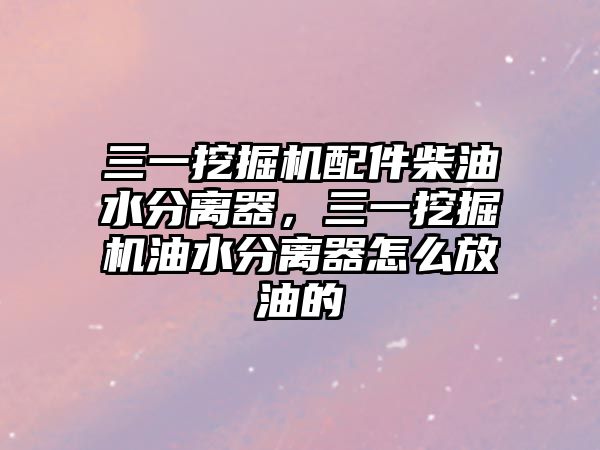 三一挖掘機配件柴油水分離器，三一挖掘機油水分離器怎么放油的